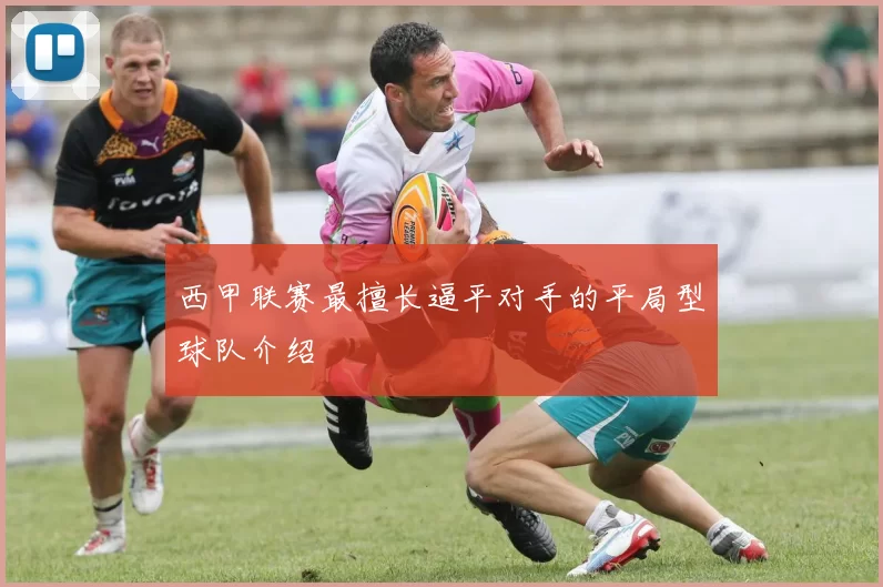 西甲联赛最擅长逼平对手的平局型球队介绍