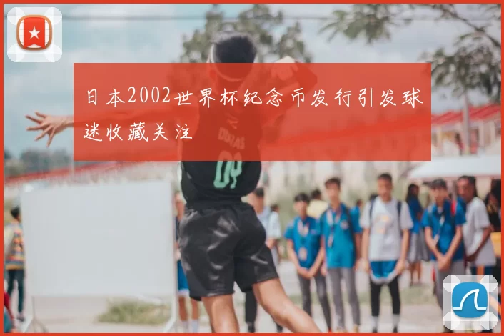 日本2002世界杯纪念币发行引发球迷收藏关注