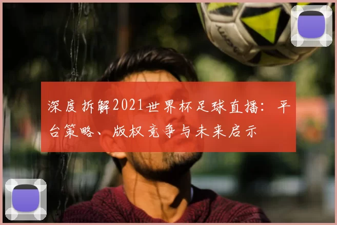 深度拆解2021世界杯足球直播：平台策略、版权竞争与未来启示