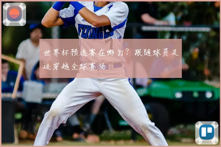 世界杯预选赛在哪打？跟随球员足迹穿越全球赛场