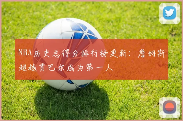 NBA历史总得分排行榜更新：詹姆斯超越贾巴尔成为第一人
