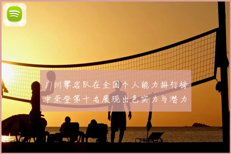 广州攀岩队在全国个人能力排行榜中荣登第十名展现出色实力与潜力