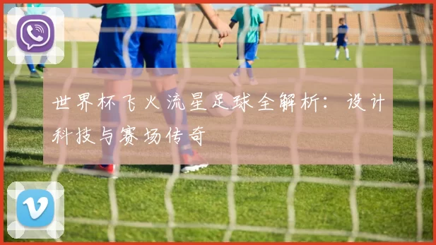 世界杯飞火流星足球全解析：设计科技与赛场传奇