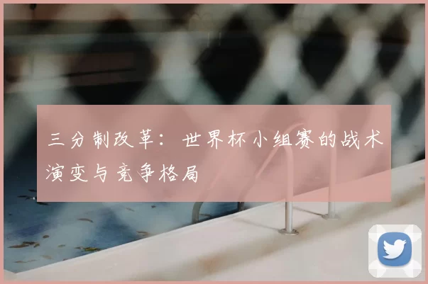 三分制改革：世界杯小组赛的战术演变与竞争格局