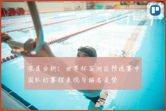 深度分析:世界杯亚洲区预选赛中国队的赛程表现与排名走势