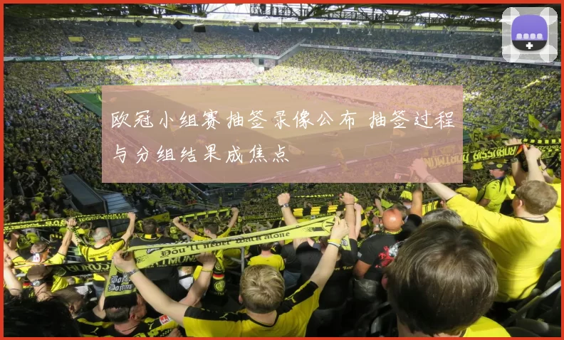 欧冠小组赛抽签录像公布 抽签过程与分组结果成焦点