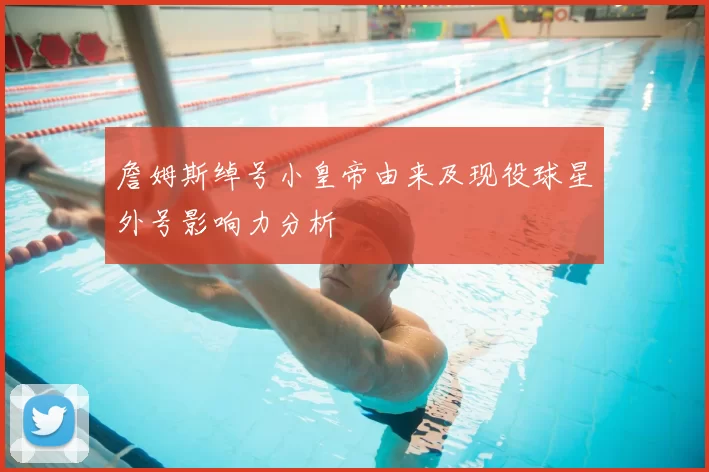 詹姆斯绰号小皇帝由来及现役球星外号影响力分析