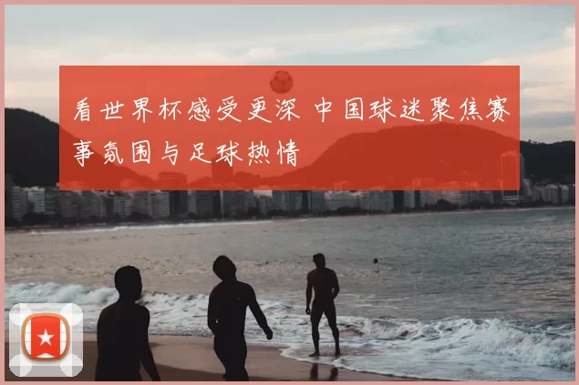 看世界杯感受更深 中国球迷聚焦赛事氛围与足球热情