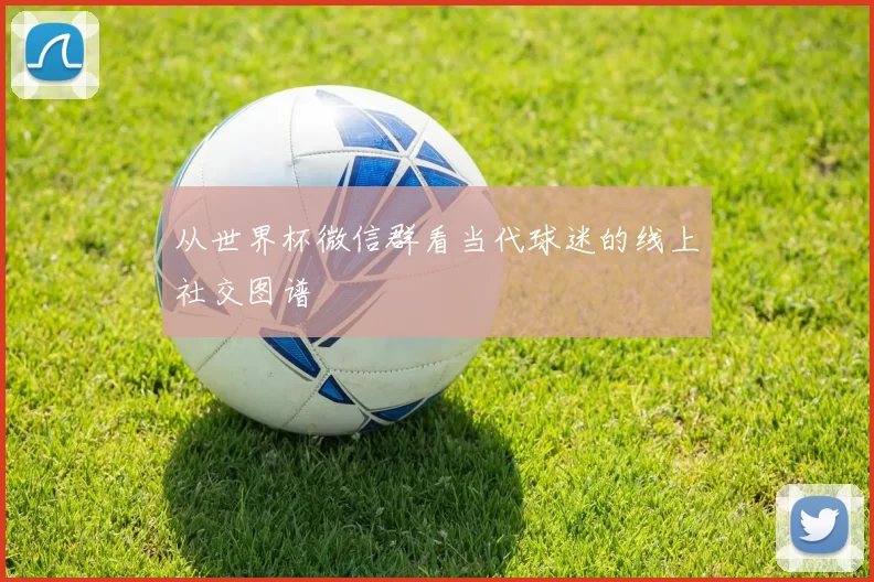 从世界杯微信群看当代球迷的线上社交图谱