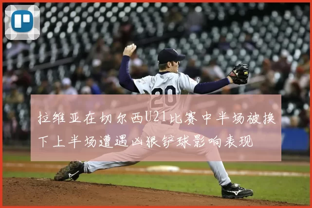 拉维亚在切尔西U21比赛中半场被换下上半场遭遇凶狠铲球影响表现