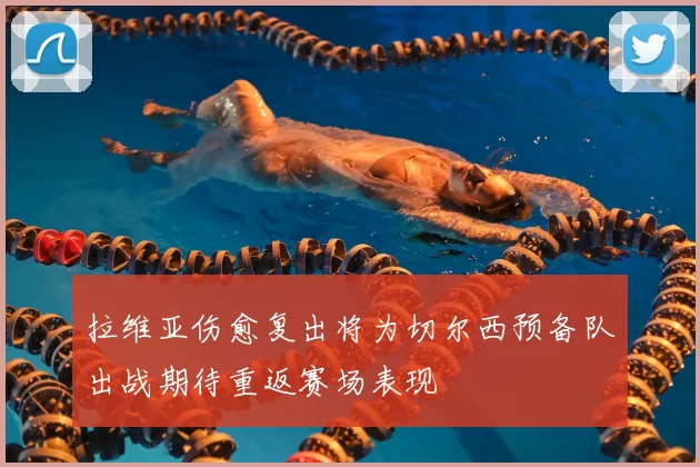拉维亚伤愈复出将为切尔西预备队出战期待重返赛场表现