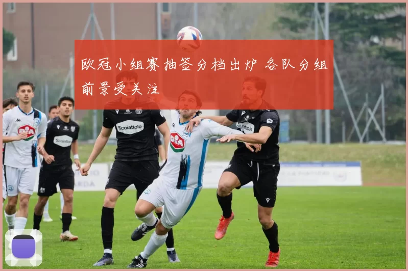 欧冠小组赛抽签分档出炉 各队分组前景受关注