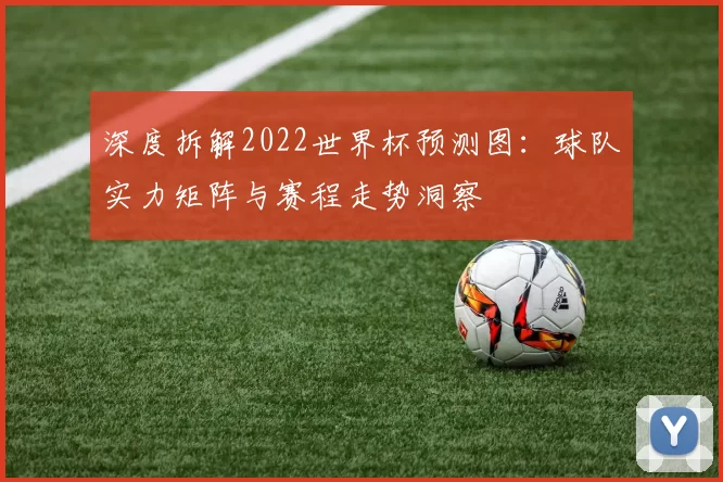 深度拆解2022世界杯预测图:球队实力矩阵与赛程走势洞察