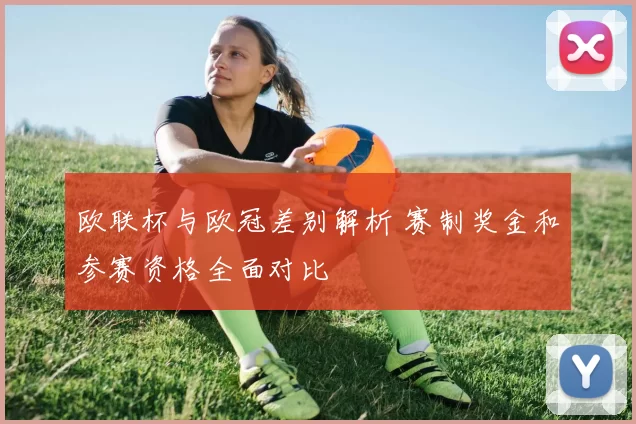 欧联杯与欧冠差别解析 赛制奖金和参赛资格全面对比