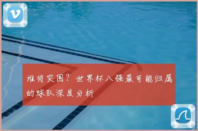 谁将突围?世界杯八强最可能归属的球队深度分析