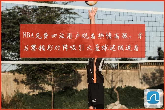 NBA免费回放用户观看热情高涨,季后赛精彩对阵吸引大量球迷线追看