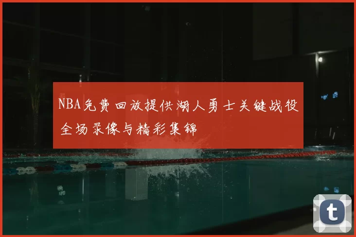 NBA免费回放提供湖人勇士关键战役全场录像与精彩集锦