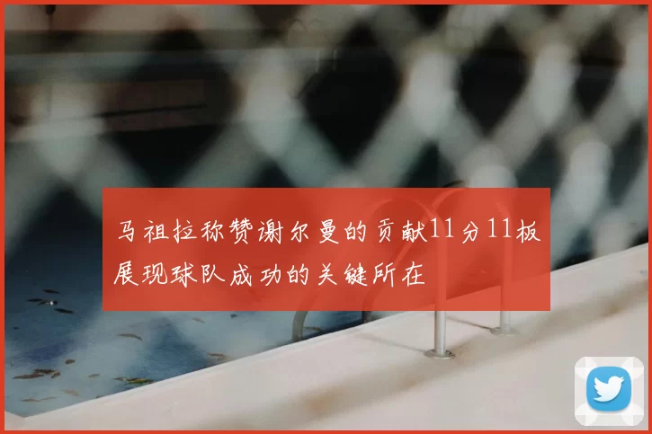 马祖拉称赞谢尔曼的贡献11分11板展现球队成功的关键所在