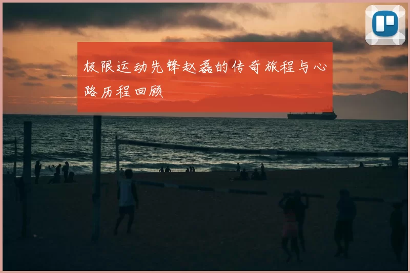 极限运动先锋赵磊的传奇旅程与心路历程回顾
