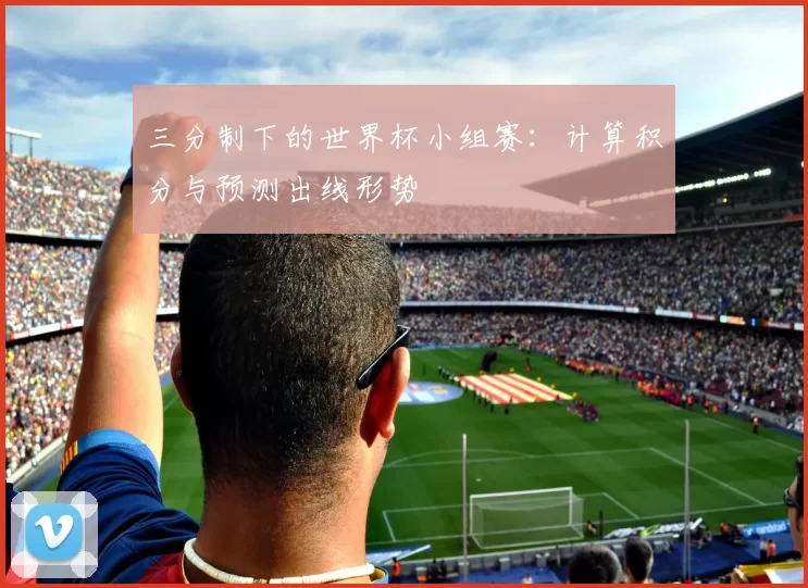 三分制下的世界杯小组赛:计算积分与预测出线形势