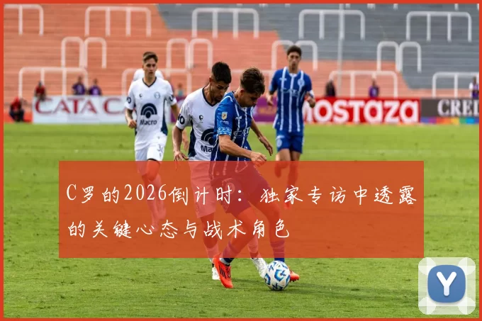 C罗的2026倒计时:独家专访中透露的关键心态与战术角色