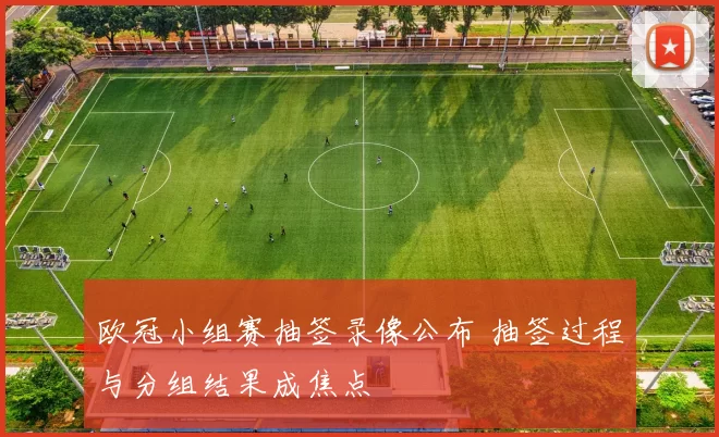 欧冠小组赛抽签录像公布 抽签过程与分组结果成焦点