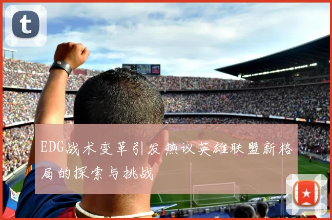 EDG战术变革引发热议英雄联盟新格局的探索与挑战
