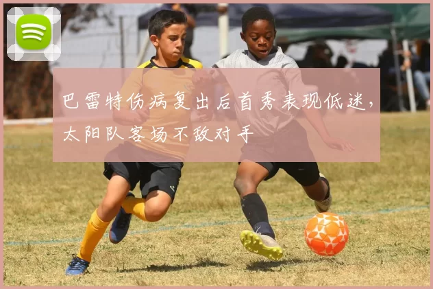 巴雷特伤病复出后首秀表现低迷,太阳队客场不敌对手