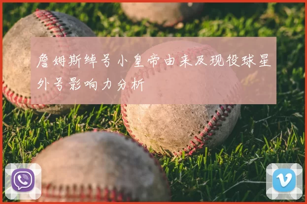 詹姆斯绰号小皇帝由来及现役球星外号影响力分析