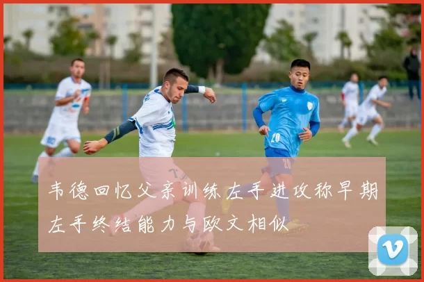 韦德回忆父亲训练左手进攻称早期左手终结能力与欧文相似