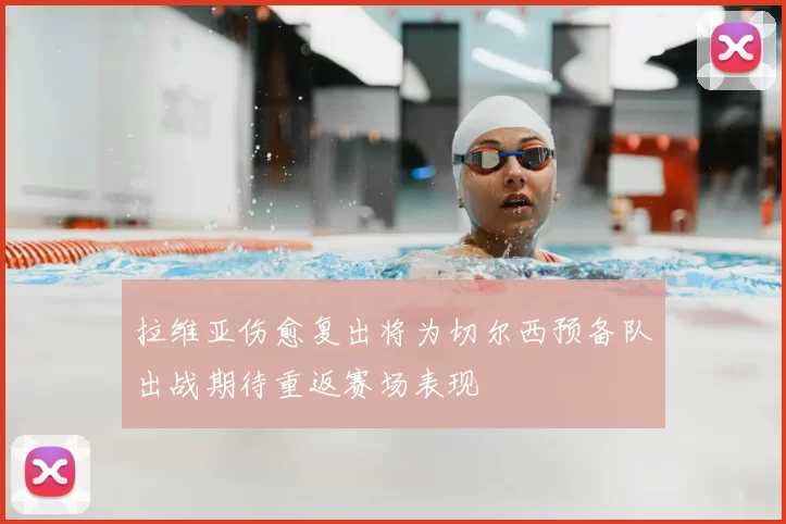 拉维亚伤愈复出将为切尔西预备队出战期待重返赛场表现