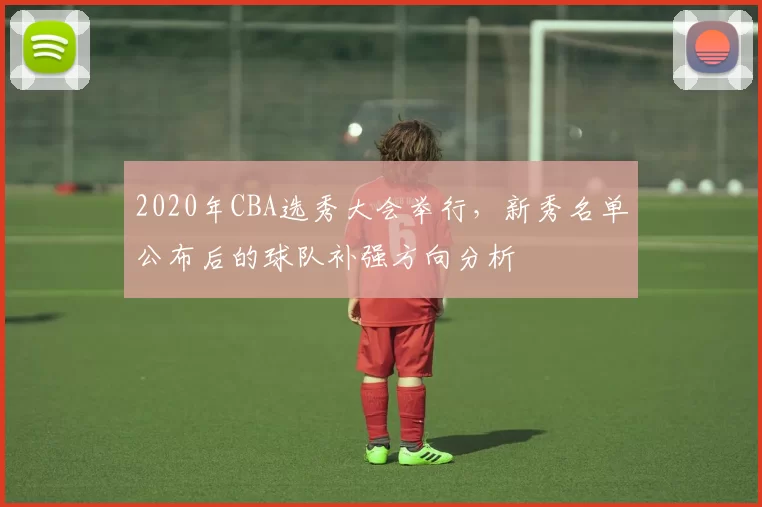 2020年CBA选秀大会举行,新秀名单公布后的球队补强方向分析