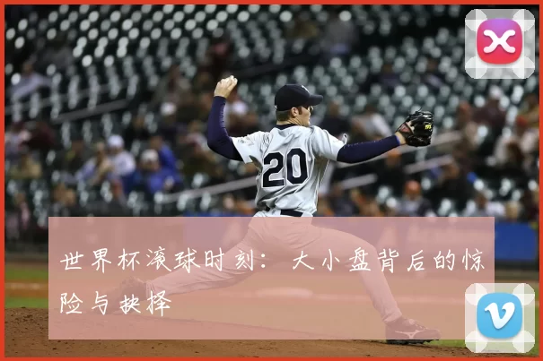 世界杯滚球时刻：大小盘背后的惊险与抉择