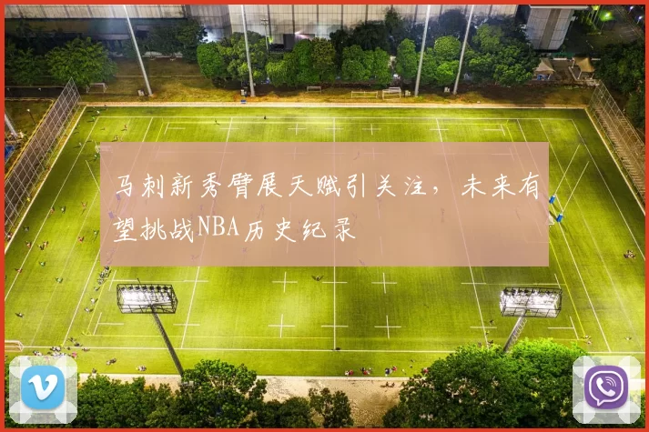 马刺新秀臂展天赋引关注，未来有望挑战NBA历史纪录