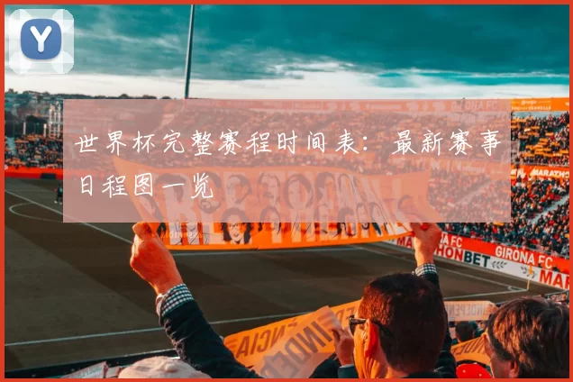 世界杯完整赛程时间表：最新赛事日程图一览