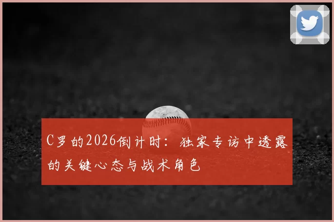C罗的2026倒计时：独家专访中透露的关键心态与战术角色