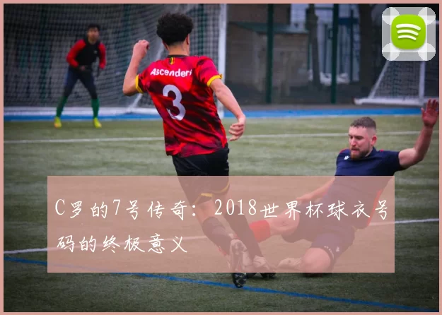 C罗的7号传奇:2018世界杯球衣号码的终极意义