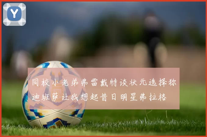 同校小老弟弗雷戴特谈状元选择称迪班萨让我想起昔日明星弗拉格