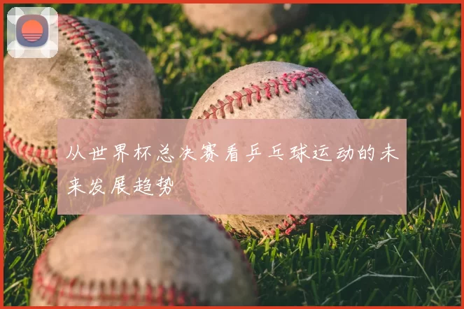 从世界杯总决赛看乒乓球运动的未来发展趋势