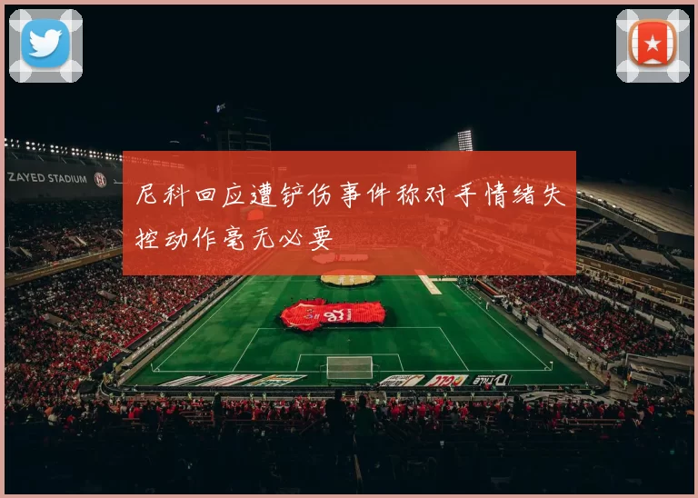 尼科回应遭铲伤事件称对手情绪失控动作毫无必要