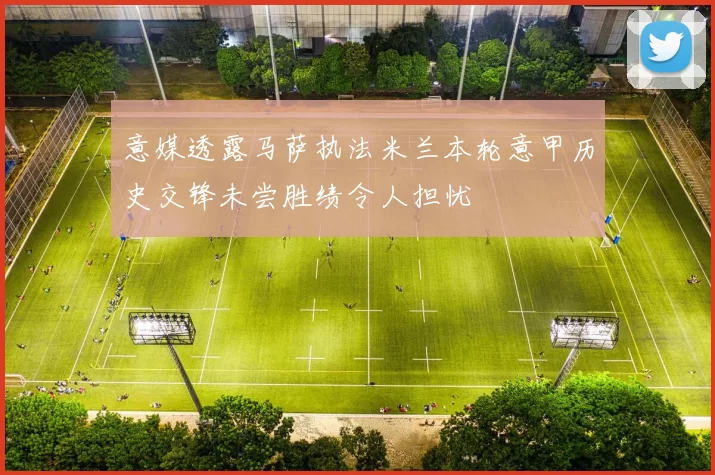 意媒透露马萨执法米兰本轮意甲历史交锋未尝胜绩令人担忧