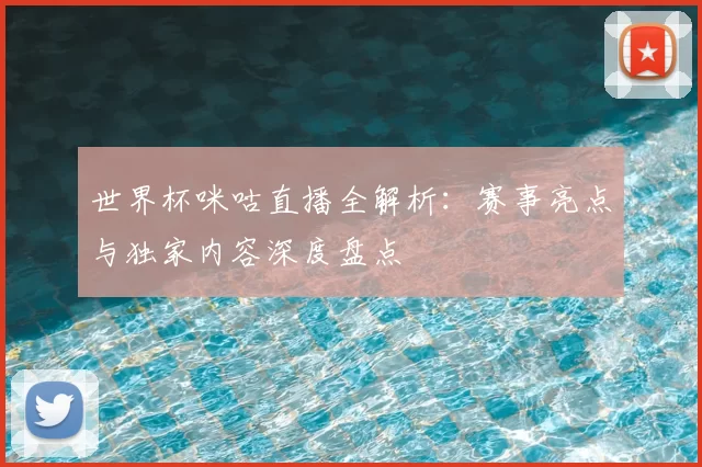 世界杯咪咕直播全解析：赛事亮点与独家内容深度盘点