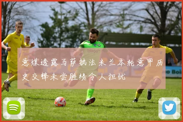 意媒透露马萨执法米兰本轮意甲历史交锋未尝胜绩令人担忧