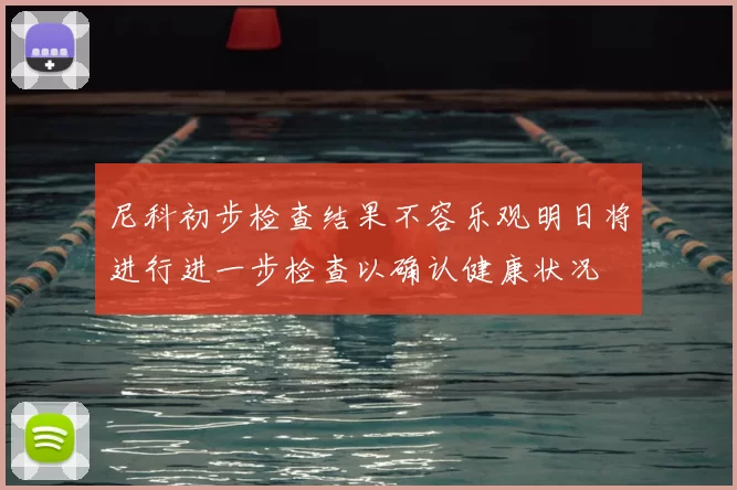 尼科初步检查结果不容乐观明日将进行进一步检查以确认健康状况