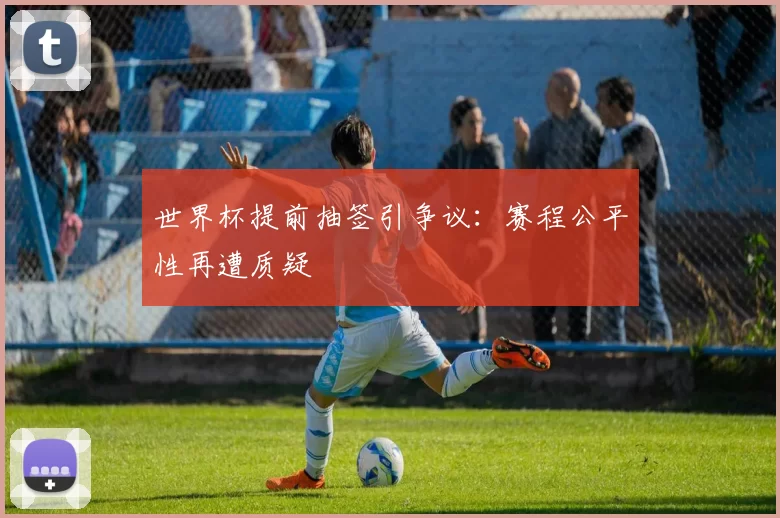 世界杯提前抽签引争议：赛程公平性再遭质疑