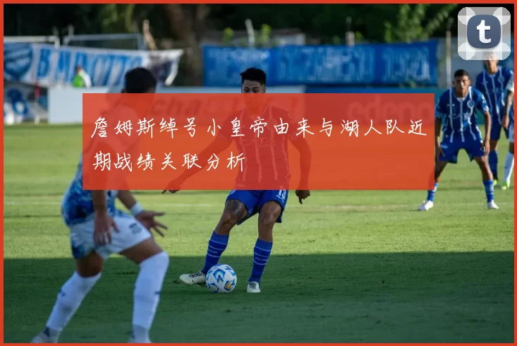詹姆斯绰号小皇帝由来与湖人队近期战绩关联分析