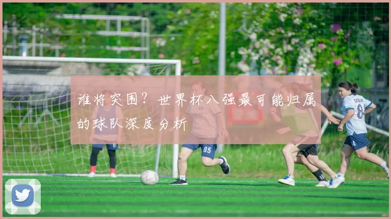 谁将突围？世界杯八强最可能归属的球队深度分析