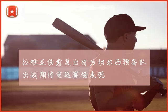 拉维亚伤愈复出将为切尔西预备队出战期待重返赛场表现