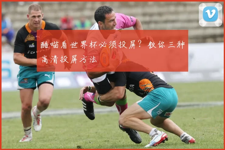 酷喵看世界杯必须投屏?教你三种高清投屏方法