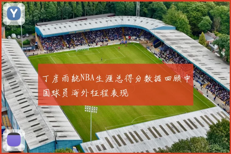 丁彦雨航NBA生涯总得分数据回顾中国球员海外征程表现